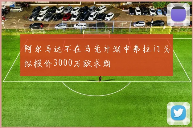 阿尔马达不在马竞计划中弗拉门戈拟报价3000万欧求购