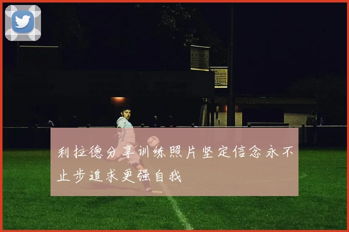利拉德分享训练照片坚定信念永不止步追求更强自我