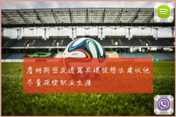 詹姆斯密友透露其退役想法建议他尽量延续职业生涯