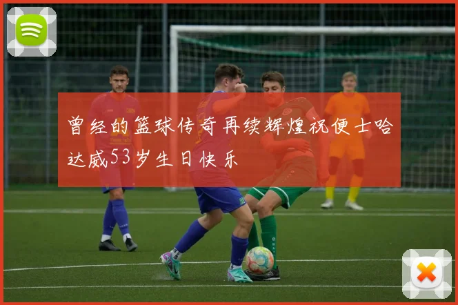 曾经的篮球传奇再续辉煌祝便士哈达威53岁生日快乐