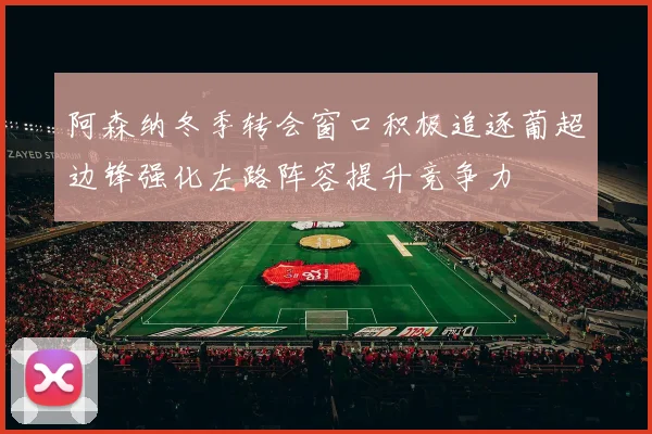 阿森纳冬季转会窗口积极追逐葡超边锋强化左路阵容提升竞争力
