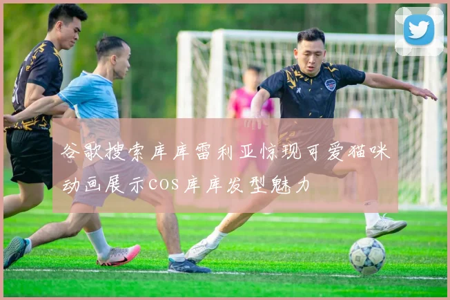 谷歌搜索库库雷利亚惊现可爱猫咪动画展示cos库库发型魅力