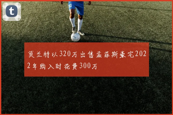 莫兰特以320万出售孟菲斯豪宅2022年购入时花费300万