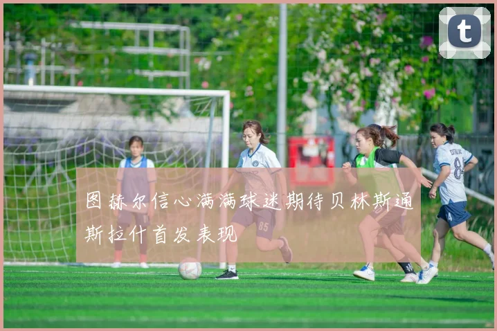 图赫尔信心满满球迷期待贝林斯通斯拉什首发表现