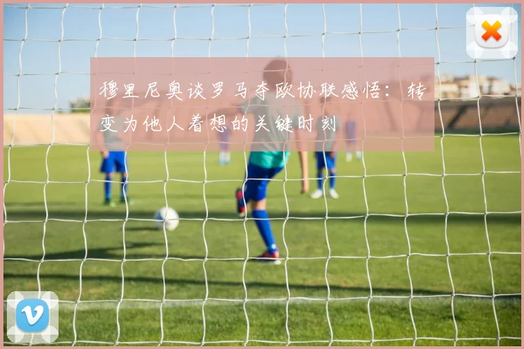 穆里尼奥谈罗马夺欧协联感悟：转变为他人着想的关键时刻