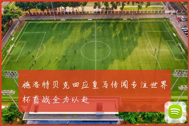 施洛特贝克回应皇马传闻专注世界杯首战全力以赴