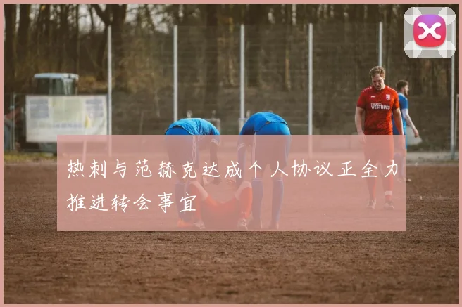 热刺与范赫克达成个人协议正全力推进转会事宜