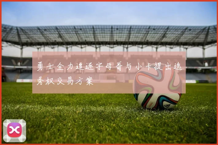 勇士全力追逐字母哥与小卡提出选秀权交易方案