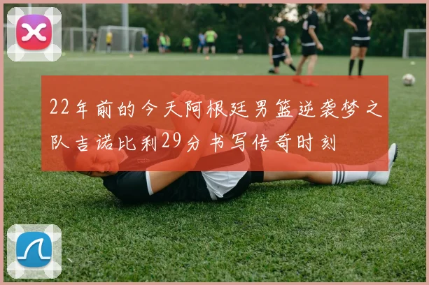 22年前的今天阿根廷男篮逆袭梦之队吉诺比利29分书写传奇时刻
